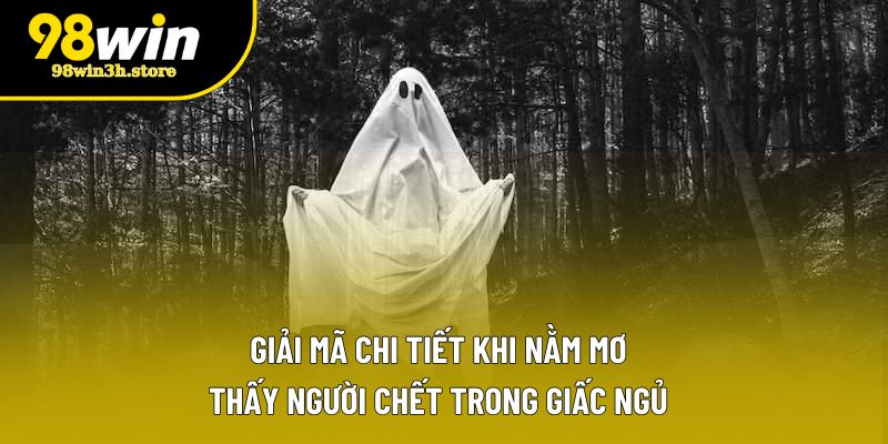 Giải mã chi tiết khi nằm mơ thấy người chết trong giấc ngủ Giải mã chi tiết khi nằm mơ thấy người chết trong giấc ngủ